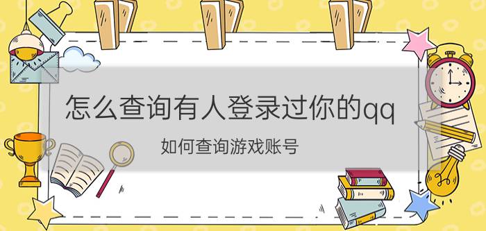 怎么查询有人登录过你的qq 如何查询游戏账号？